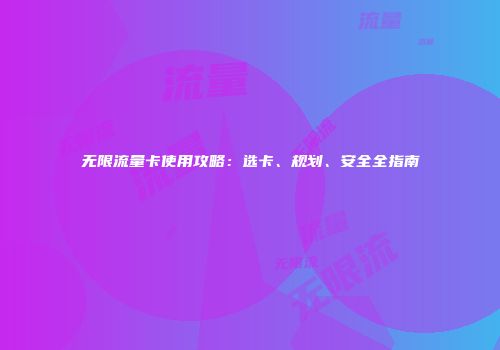 无限流量卡使用攻略：选卡、规划、安全全指南