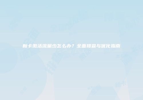新卡激活流量少怎么办？全面排查与优化指南