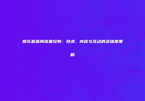 娱乐直播间流量控制：技术、内容与互动的多维度策略