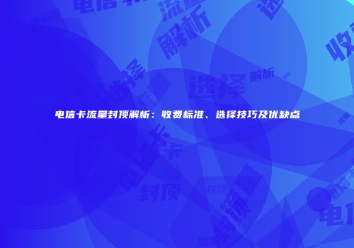电信卡流量封顶解析：收费标准、选择技巧及优缺点