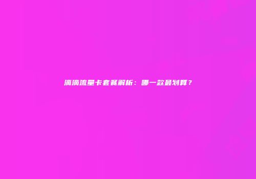 滴滴流量卡套餐解析：哪一款最划算？