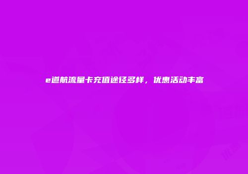 e道航流量卡充值途径多样，优惠活动丰富