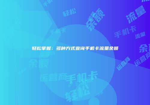 轻松掌握：多种方式查询手机卡流量余额