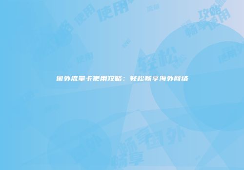国外流量卡使用攻略：轻松畅享海外网络