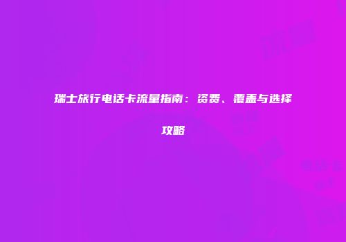 瑞士旅行电话卡流量指南：资费、覆盖与选择攻略