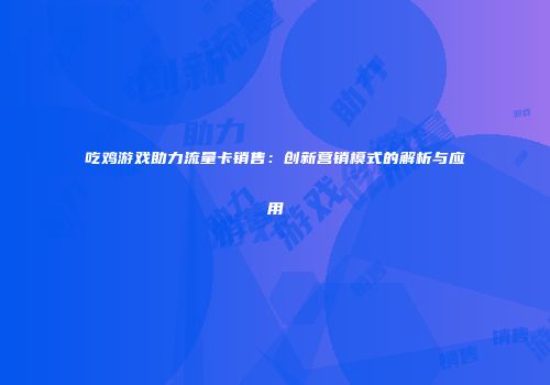 吃鸡游戏助力流量卡销售：创新营销模式的解析与应用