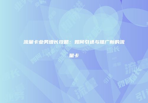流量卡业务增长攻略：如何引进与推广新的流量卡