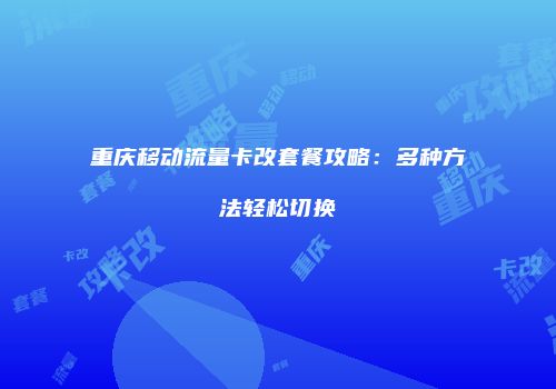 重庆移动流量卡改套餐攻略：多种方法轻松切换