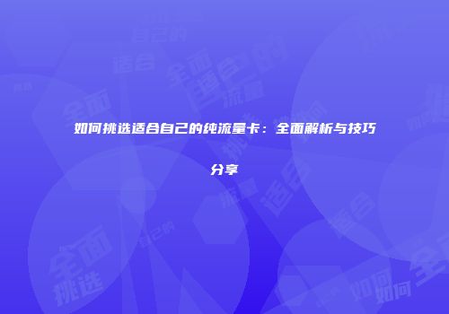 如何挑选适合自己的纯流量卡：全面解析与技巧分享