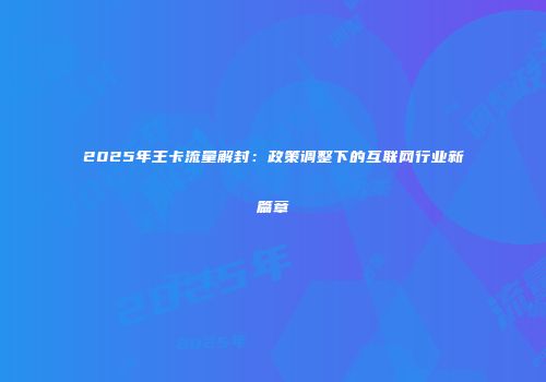 2025年王卡流量解封：政策调整下的互联网行业新篇章