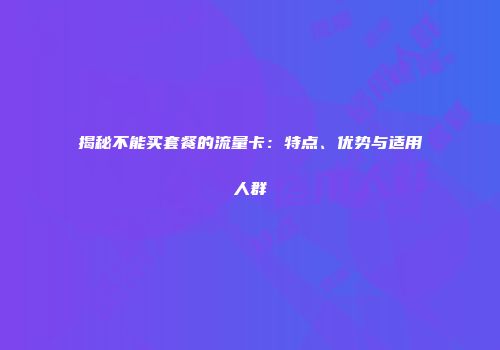 揭秘不能买套餐的流量卡：特点、优势与适用人群