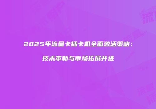 2025年流量卡插卡机全面激活策略：技术革新与市场拓展并进