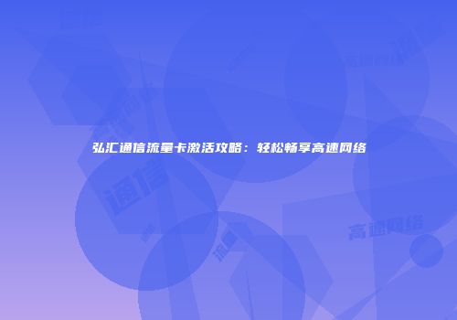 弘汇通信流量卡激活攻略：轻松畅享高速网络