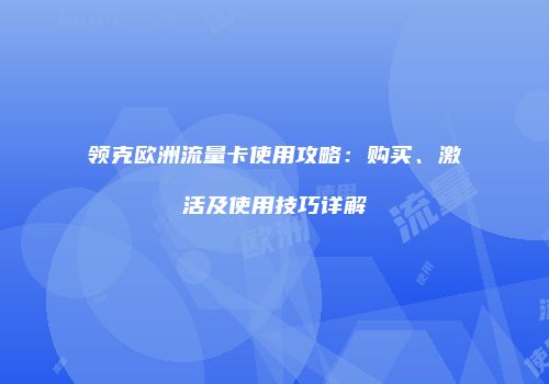 领克欧洲流量卡使用攻略：购买、激活及使用技巧详解