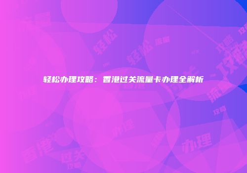 轻松办理攻略：香港过关流量卡办理全解析