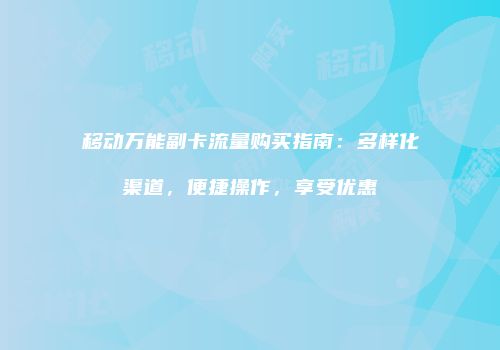 移动万能副卡流量购买指南：多样化渠道，便捷操作，享受优惠
