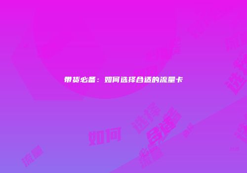 带货必备：如何选择合适的流量卡