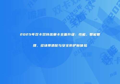 2025年双卡双待流量卡全面升级：性能、智能管理、多场景适配与安全防护新体验