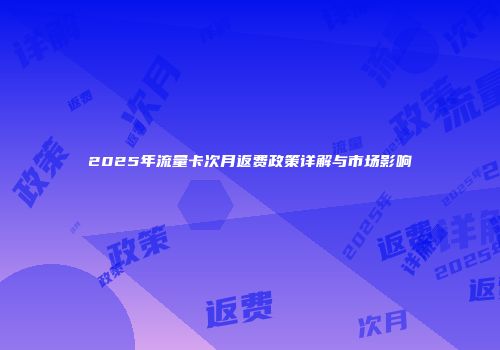 2025年流量卡次月返费政策详解与市场影响