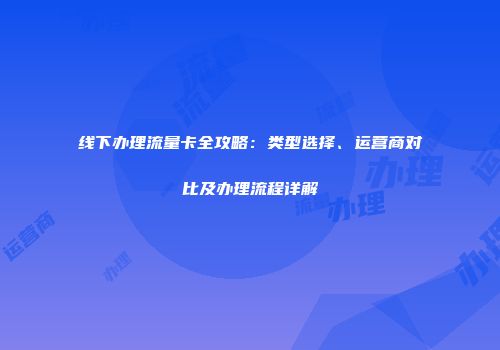 线下办理流量卡全攻略：类型选择、运营商对比及办理流程详解