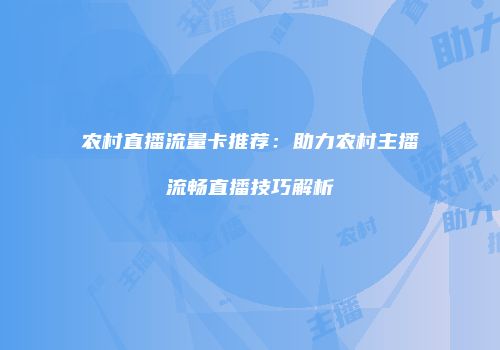 农村直播流量卡推荐：助力农村主播流畅直播技巧解析