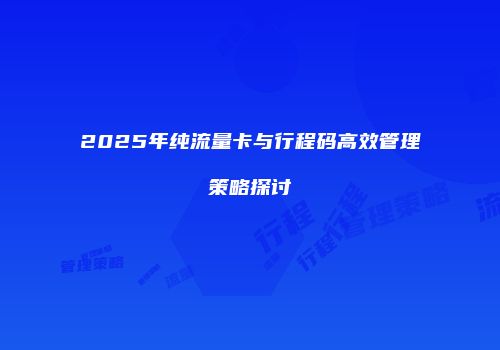 2025年纯流量卡与行程码高效管理策略探讨