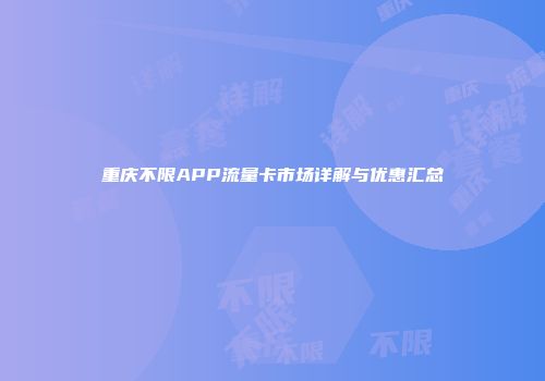 重庆不限APP流量卡市场详解与优惠汇总