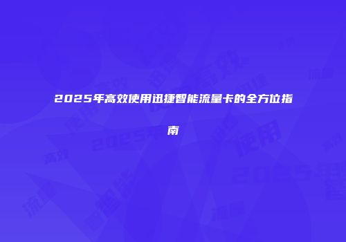 2025年高效使用迅捷智能流量卡的全方位指南