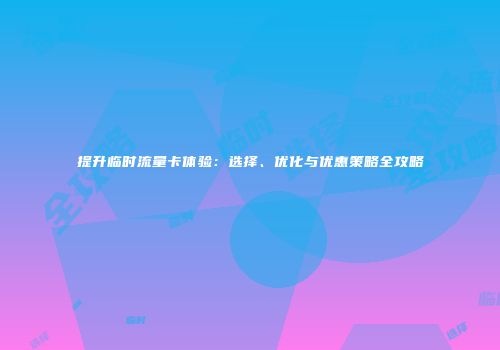 提升临时流量卡体验：选择、优化与优惠策略全攻略