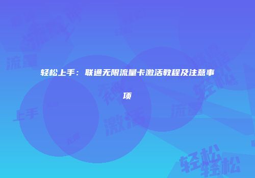 轻松上手：联通无限流量卡激活教程及注意事项