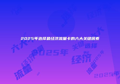2025年选择最经济流量卡的六大关键因素