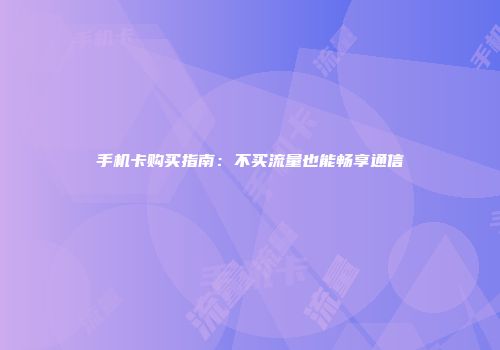 手机卡购买指南：不买流量也能畅享通信