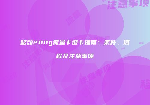 移动200g流量卡退卡指南：条件、流程及注意事项