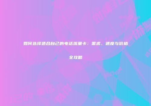 如何选择适合自己的电话流量卡：需求、速度与价格全攻略