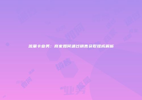 流量卡业务：商家如何通过销售获取提成解析