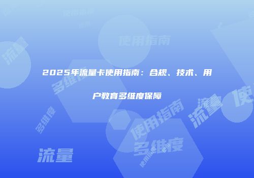 2025年流量卡使用指南：合规、技术、用户教育多维度保障