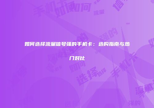 如何选择流量信号强的手机卡：选购指南与热门对比