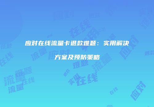 应对在线流量卡退款难题：实用解决方案及预防策略