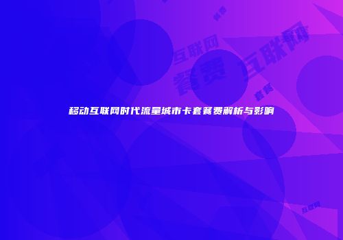移动互联网时代流量城市卡套餐费解析与影响