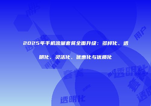 2025年手机流量套餐全面升级：多样化、透明化、灵活化、优惠化与优质化