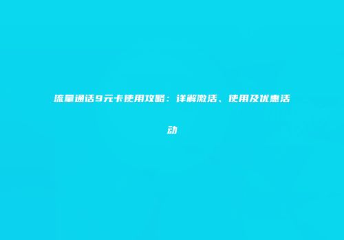 流量通话9元卡使用攻略：详解激活、使用及优惠活动
