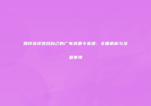 如何选择适合自己的广电流量卡渠道：全面解析与注意事项