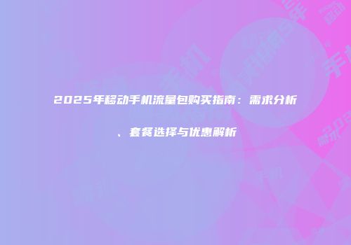 2025年移动手机流量包购买指南：需求分析、套餐选择与优惠解析