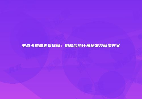 芝麻卡流量套餐详解：用超后的计费标准及解决方案