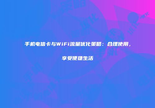 手机电信卡与WiFi流量优化策略：合理使用，享受便捷生活