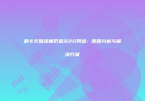 副卡充值流量仍显示2G网络：原因分析与解决方案