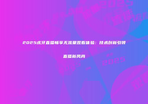 2025虎牙直播畅享无流量观看体验：技术创新引领直播新风尚