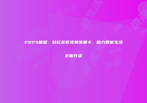 2025展望：轻松获取免费流量卡，助力智能生活全面升级