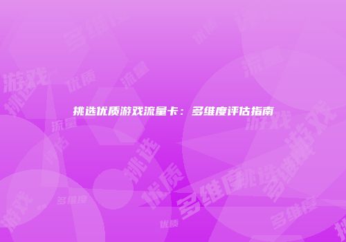 挑选优质游戏流量卡：多维度评估指南