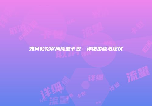 如何轻松取消流量卡包：详细步骤与建议